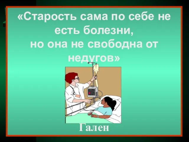 «Старость сама по себе не есть болезни, но она не свободна от недугов» Гален