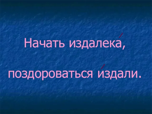 Начать издалека, поздороваться издали.