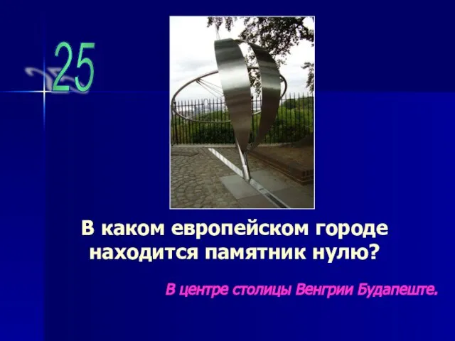 25 В каком европейском городе находится памятник нулю? В центре столицы Венгрии Будапеште.