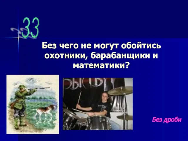 33 Без чего не могут обойтись охотники, барабанщики и математики? Без дроби