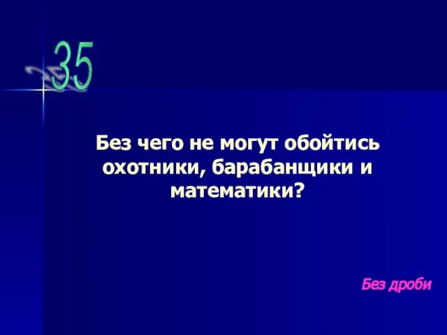 35 Без чего не могут обойтись охотники, барабанщики и математики? Без дроби