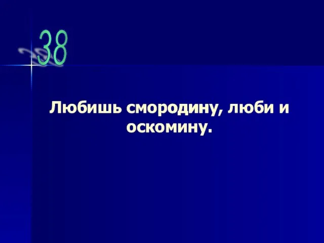 38 Любишь смородину, люби и оскомину. один