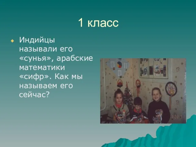 1 класс Индийцы называли его «сунья», арабские математики «сифр». Как мы называем его сейчас?