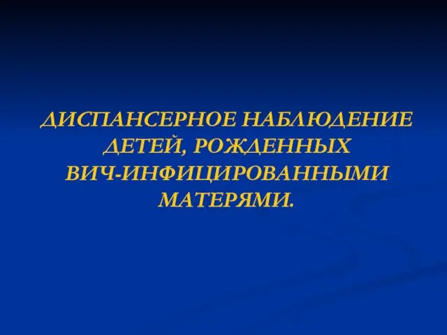 ДИСПАНСЕРНОЕ НАБЛЮДЕНИЕ ДЕТЕЙ, РОЖДЕННЫХ ВИЧ-ИНФИЦИРОВАННЫМИ МАТЕРЯМИ.