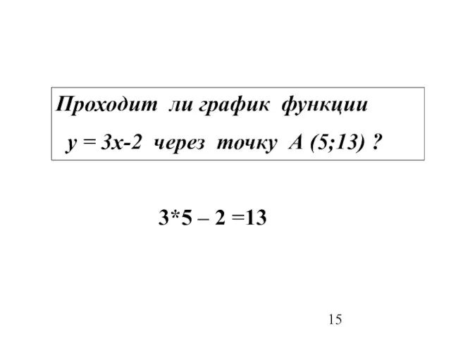 Проходит ли график функции у = 3х-2 через точку А (5;13) ? 3*5 – 2 =13