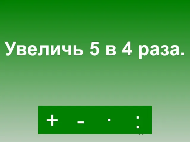 · - : + Увеличь 5 в 4 раза.