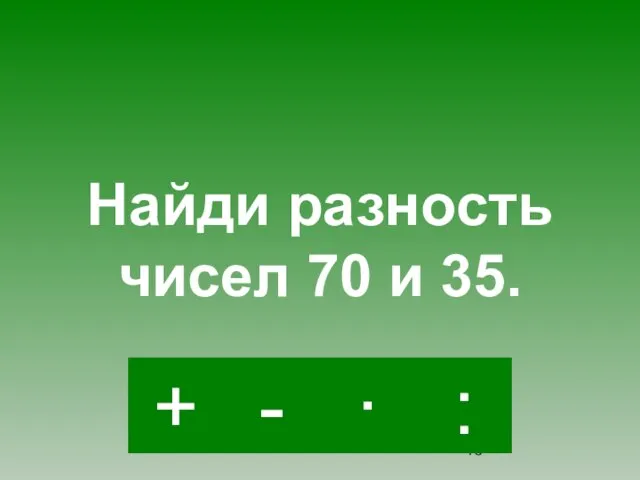 - · : + Найди разность чисел 70 и 35.