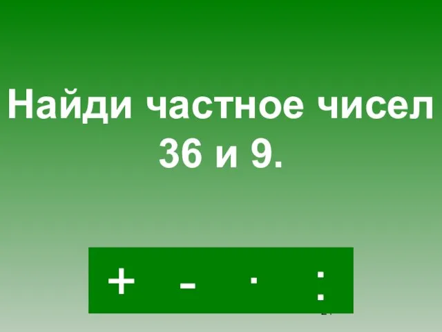 : - · + Найди частное чисел 36 и 9.