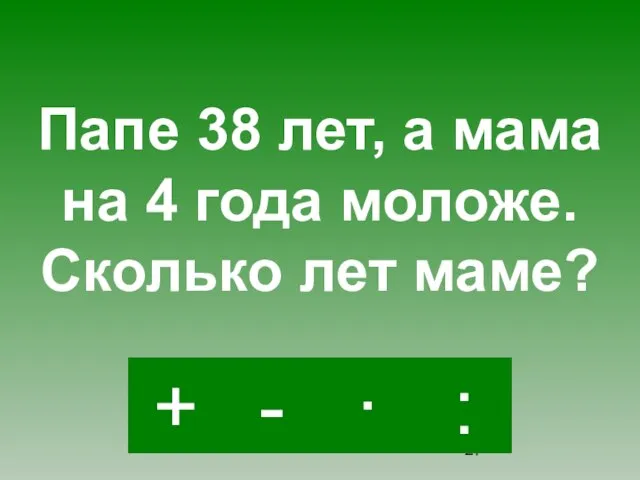 - · : + Папе 38 лет, а мама на 4 года моложе. Сколько лет маме?