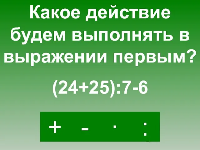 + · : - Какое действие будем выполнять в выражении первым? (24+25):7-6