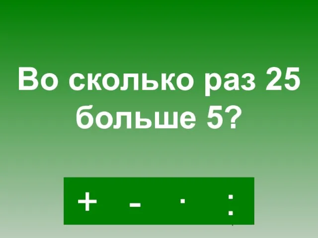 : - · + Во сколько раз 25 больше 5?