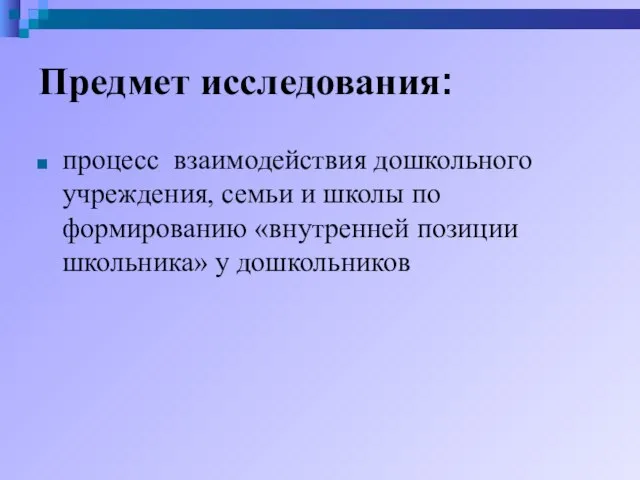 Предмет исследования: процесс взаимодействия дошкольного учреждения, семьи и школы по формированию «внутренней позиции школьника» у дошкольников