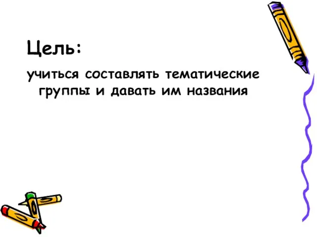 Цель: учиться составлять тематические группы и давать им названия