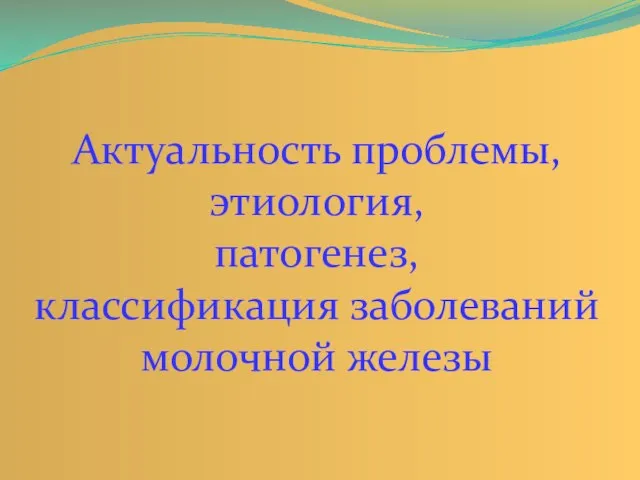 Актуальность проблемы, этиология, патогенез, классификация заболеваний молочной железы