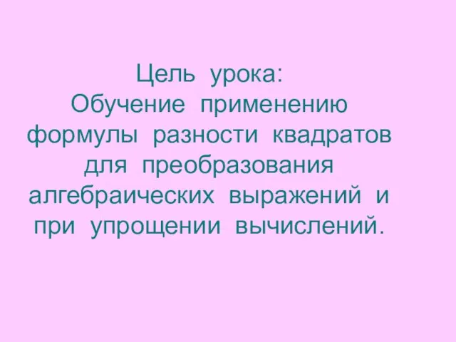 Цель урока: Обучение применению формулы разности квадратов для преобразования алгебраических выражений и при упрощении вычислений.