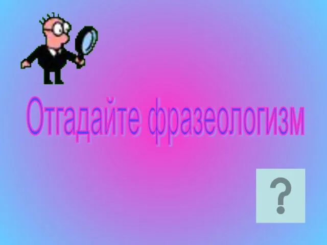 Отгадайте фразеологизм