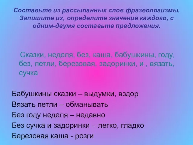 Составьте из рассыпанных слов фразеологизмы. Запишите их, определите значение каждого, с одним-двумя