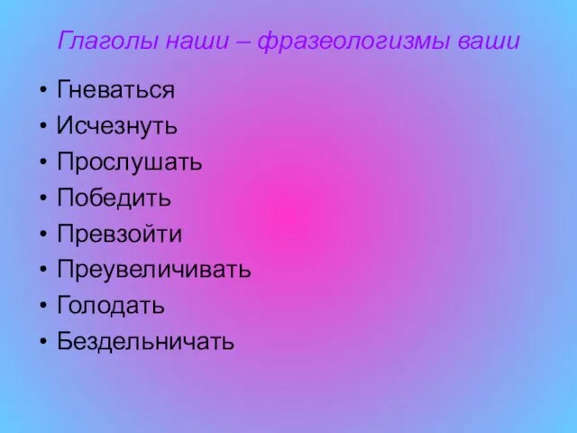 Глаголы наши – фразеологизмы ваши Гневаться Исчезнуть Прослушать Победить Превзойти Преувеличивать Голодать Бездельничать