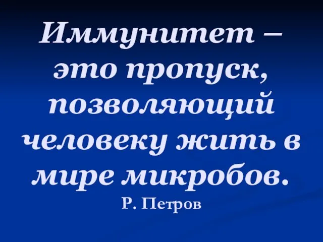 Иммунитет – это пропуск, позволяющий человеку жить в мире микробов. Р. Петров