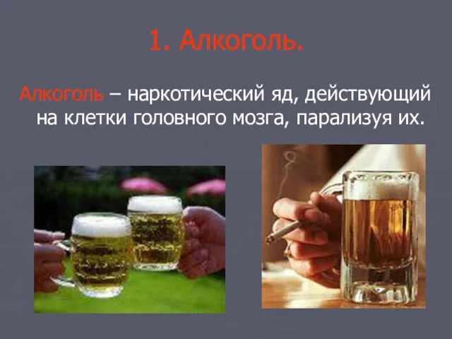 1. Алкоголь. Алкоголь – наркотический яд, действующий на клетки головного мозга, парализуя их.