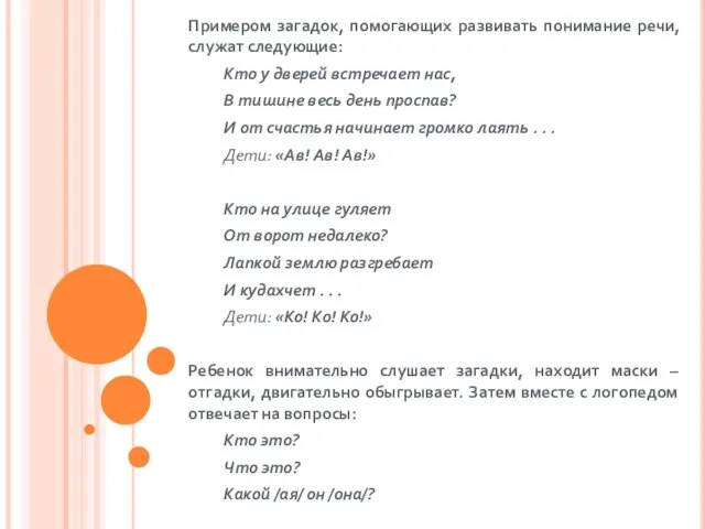 Примером загадок, помогающих развивать понимание речи, служат следующие: Кто у дверей встречает