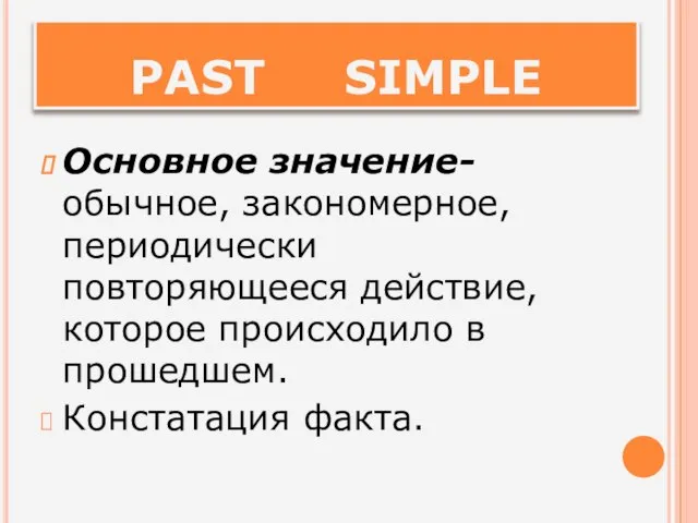 PAST SIMPLE Основное значение- обычное, закономерное, периодически повторяющееся действие, которое происходило в прошедшем. Констатация факта.