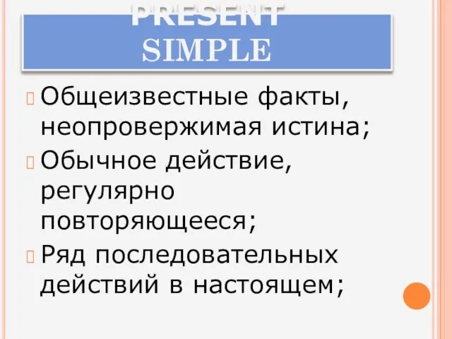 PRESENT SIMPLE Общеизвестные факты, неопровержимая истина; Обычное действие, регулярно повторяющееся; Ряд последовательных действий в настоящем;