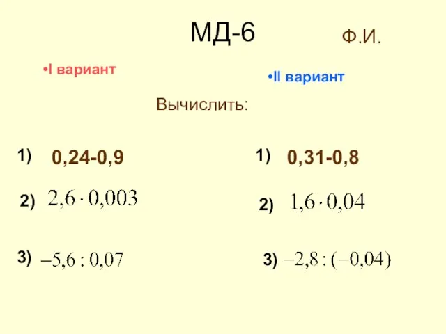 МД-6 1) I вариант II вариант 1) 2) 2) 3) 3) Ф.И. Вычислить: 0,24-0,9 0,31-0,8