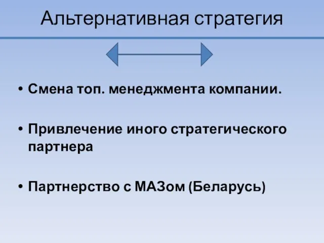 Альтернативная стратегия Смена топ. менеджмента компании. Привлечение иного стратегического партнера Партнерство с МАЗом (Беларусь)