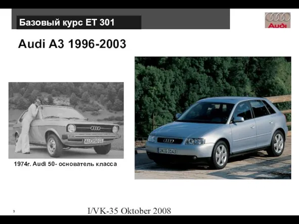 I/VK-35 Oktober 2008 Базовый курс ЕТ 301 Audi А3 1996-2003 1974г. Audi 50- основатель класса