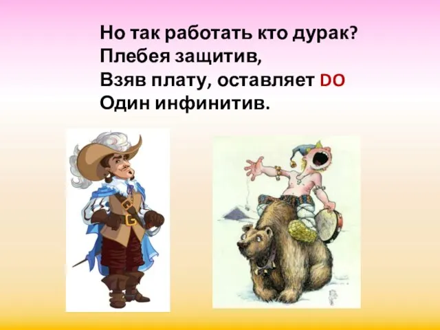 Но так работать кто дурак? Плебея защитив, Взяв плату, оставляет DO Один инфинитив.