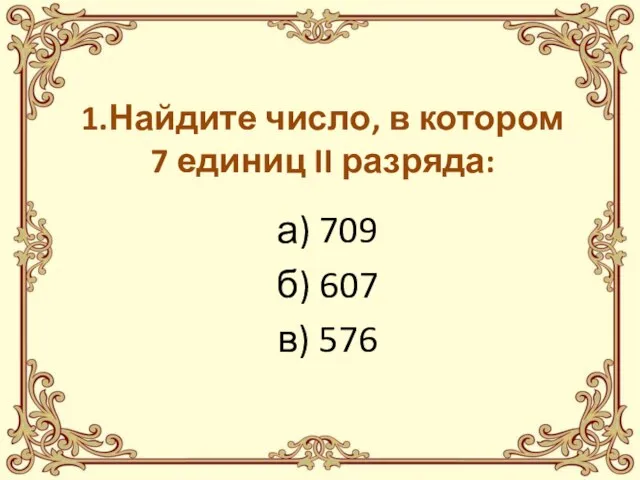 1.Найдите число, в котором 7 единиц II разряда: а) 709 б) 607 в) 576