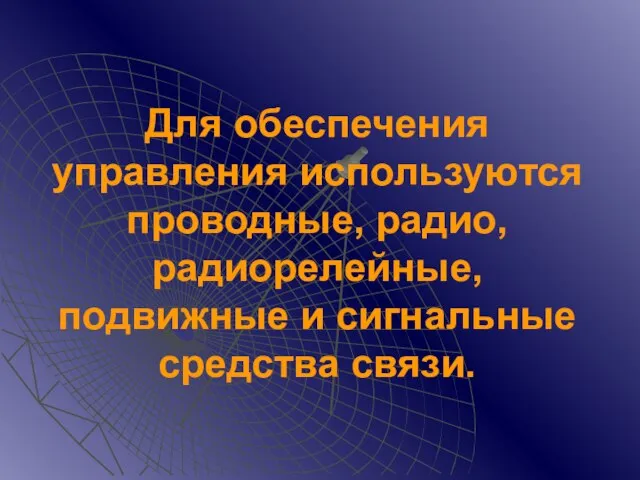 Для обеспечения управления используются проводные, радио, радиорелейные, подвижные и сигнальные средства связи.