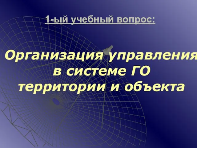 Организация управления в системе ГО территории и объекта 1-ый учебный вопрос: