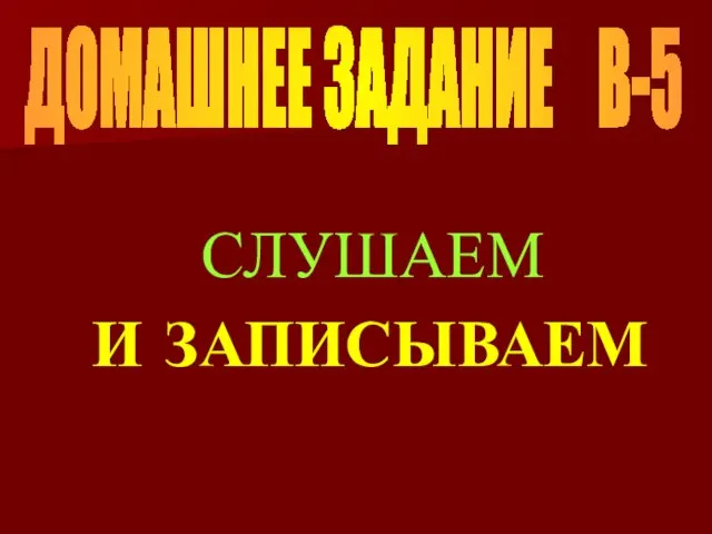 ДОМАШНЕЕ ЗАДАНИЕ В-5 СЛУШАЕМ И ЗАПИСЫВАЕМ