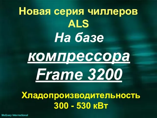 На базе компрессора Frame 3200 McQuay International Хладопроизводительность 300 - 530 кВт Новая серия чиллеров ALS