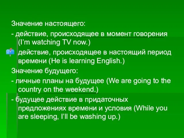 Значение настоящего: - действие, происходящее в момент говорения (I’m watching TV now.)