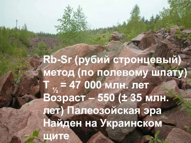 Rb-Sr (рубий стронцевый) метод (по полевому шпату) T ½ = 47 000