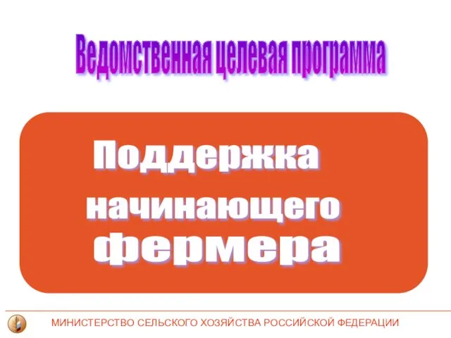 Ведомственная целевая программа МИНИСТЕРСТВО СЕЛЬСКОГО ХОЗЯЙСТВА РОССИЙСКОЙ ФЕДЕРАЦИИ Поддержка начинающего фермера