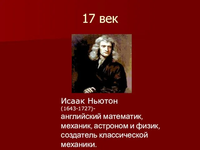 17 век Исаак Ньютон (1643-1727)- английский математик, механик, астроном и физик, создатель классической механики.