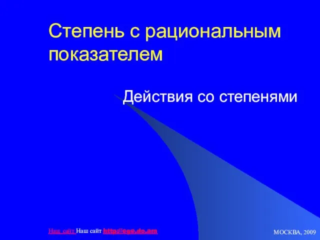 МОСКВА, 2009 Наш сайт Наш сайт http://ege.do.am Степень с рациональным показателем Действия со степенями