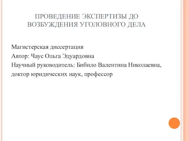 ПРОВЕДЕНИЕ ЭКСПЕРТИЗЫ ДО ВОЗБУЖДЕНИЯ УГОЛОВНОГО ДЕЛА Магистерская диссертация Автор: Чаус Ольга Эдуардовна