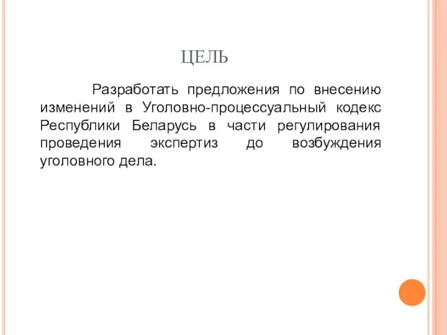 ЦЕЛЬ Разработать предложения по внесению изменений в Уголовно-процессуальный кодекс Республики Беларусь в