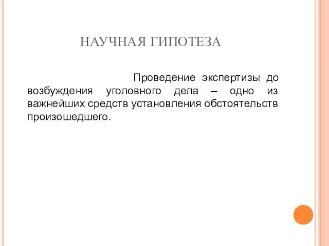 НАУЧНАЯ ГИПОТЕЗА Проведение экспертизы до возбуждения уголовного дела – одно из важнейших средств установления обстоятельств произошедшего.