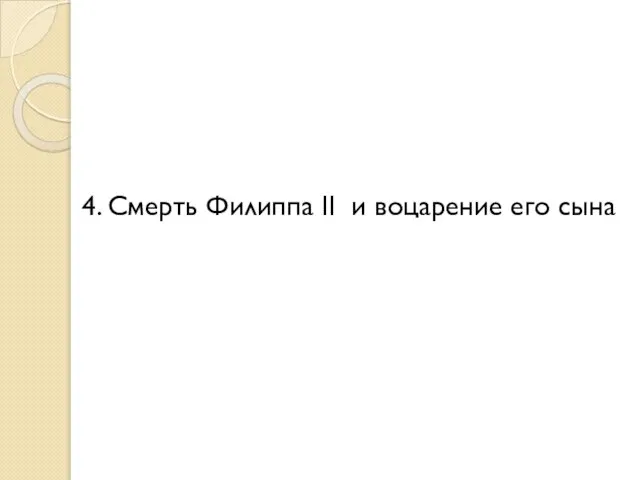 4. Смерть Филиппа II и воцарение его сына