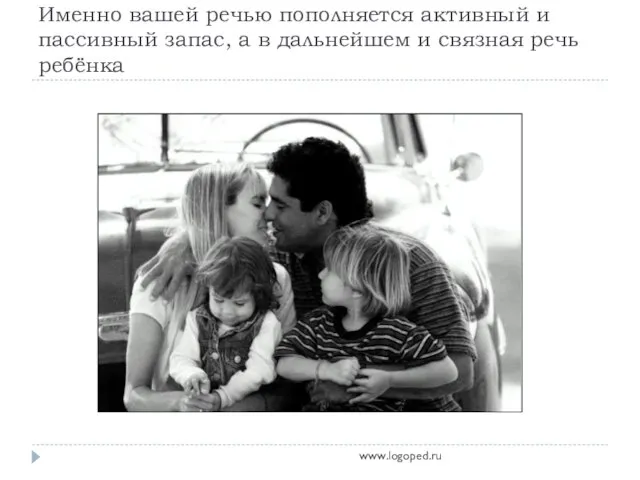 Именно вашей речью пополняется активный и пассивный запас, а в дальнейшем и связная речь ребёнка www.logoped.ru