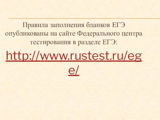 Правила заполнения бланков ЕГЭ опубликованы на сайте Федерального центра тестирования в разделе ЕГЭ: http://www.rustest.ru/ege/