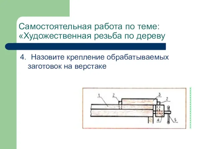 Самостоятельная работа по теме: «Художественная резьба по дереву 4. Назовите крепление обрабатываемых заготовок на верстаке