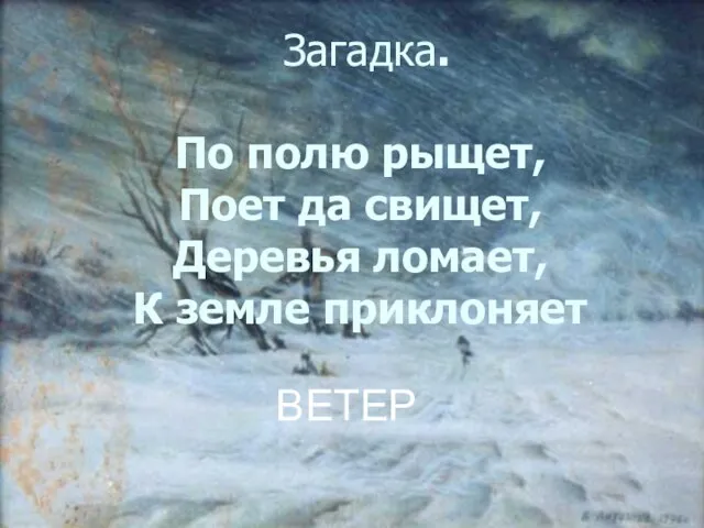 Загадка. По полю рыщет, Поет да свищет, Деревья ломает, К земле приклоняет ВЕТЕР