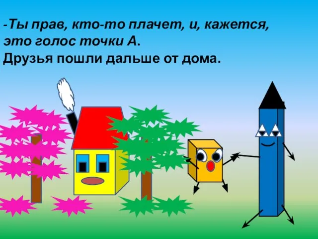 -Ты прав, кто-то плачет, и, кажется, это голос точки А. Друзья пошли дальше от дома.